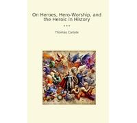 On Heroes, Hero-Worship, and the Heroic in History (Classic Books)