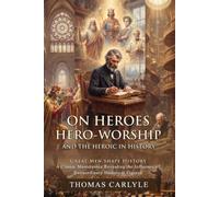 On Heroes, Hero-Worship, and the Heroic in History: Legends That Shaped the World: Decoding Historical Figures - Illustrated with Biography and Commentary