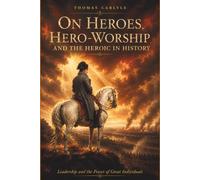 On Heroes, Hero-Worship, and the Heroic in History: The Timeless Classic on Leadership and the Power of Great Individuals