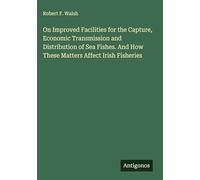 On Improved Facilities for the Capture, Economic Transmission and Distribution of Sea Fishes. And How These Matters Affect Irish Fisheries
