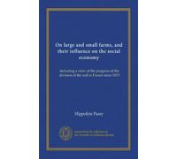 On large and small farms, and their influence on the social economy: including a view of the progress of the division of the soil in France since 1815