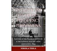 On Light And Other High Frequency Phenomena (Illustrated): Nikola Tesla Lecture at the Franklin Institute & National Electric Light Association, 1893
