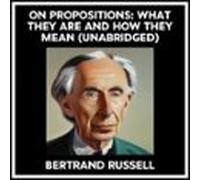 On Propositions: What They Are And How They Mean (Unabridged)