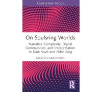 On Soulsring Worlds: Narrative Complexity, Digital Communities, and Interpretation in Dark Souls and Elden Ring (Routledge Advances in Game Studies)