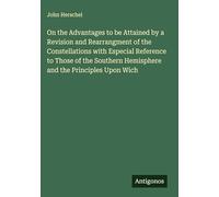On the Advantages to be Attained by a Revision and Rearrangment of the Constellations with Especial Reference to Those of the Southern Hemisphere and the Principles Upon Wich