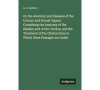 On the Anatomy and Diseases of the Urinary and Sexual Organs: Containing the Anatomy of the Bladder and of the Urethra, and the Treatment of the Obstructions to Which these Passages are Liable