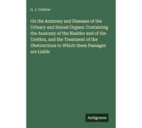 On the Anatomy and Diseases of the Urinary and Sexual Organs: Containing the Anatomy of the Bladder and of the Urethra, and the Treatment of the Obstructions to Which these Passages are Liable