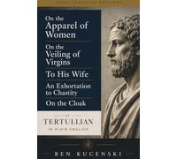 On the Apparel of Women, On the Veiling of Virgins, To His Wife, An Exhortation to Chastity, On the Cloak By Tertullian In Plain English
