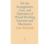 On the Arrangement, Care, and Operation of Wood-Working Factories and Machinery: Forming a Complete Operator's Handbook