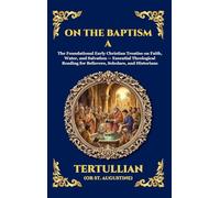 On the Baptism A: The Foundational Early Christian Treatise on Faith, Water, and Salvation - Essential Theological Reading for Believers, Scholars, ... 129 (Library of Alexandria - Esoteric)