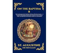 On the Baptism B: The Continuing Early Christian Defense of the Sacraments - A Profound Theological Exploration of Divine Grace, Church Unity, and ... 130 (Library of Alexandria - Esoteric)