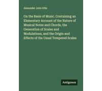 On the Basis of Music. Containing an Elementary Account of the Nature of Musical Notes and Chords, the Generation of Scales and Modulations, and the Origin and Effects of the Usual Tempered Scales