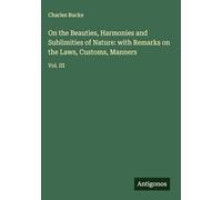 On the Beauties, Harmonies and Sublimities of Nature: with Remarks on the Laws, Customs, Manners: Vol. III