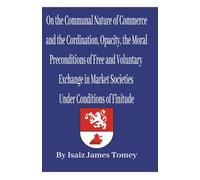 On the Communal Nature of Commerce, and the Coordination, Opacity, and the Moral Preconditions of Free and Voluntary Exchange in Market Societies under Conditions of Finitude