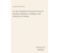 On the Curability of Certain Forms of Insanity, Epilepsy, Catalepsy, and Hysteria in Females