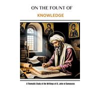 On the Fount of Knowledge: A Thematic Study of the Writings of St. John of Damascus