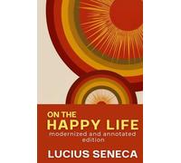 On the Happy Life: Seneca's Stoic Philosophy - A Modern Annotated Edition with Introduction, Glossary, and Historical Notes
