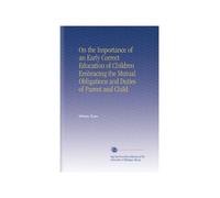On the Importance of an Early Correct Education of Children Embracing the Mutual Obligations and Duties of Parent and Child