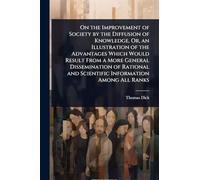 On the Improvement of Society by the Diffusion of Knowledge, Or, an Illustration of the Advantages Which Would Result From a More General ... and Scientific Information Among All Ranks