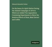 On the Issue of a Spirit Ration During the Ashanti Campaign of 1874 to Which are Added Two Appendices Containing Experiments to Show the Relative Effects of Rum, Meat Extract and Coffee