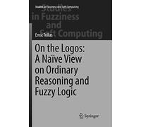 On the Logos: A Naïve View on Ordinary Reasoning and Fuzzy Logic: 354 (Studies in Fuzziness and Soft Computing)