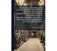 On the Measures Required for the Efficient Working of the India Museum and Library With Suggestions for the Foundation, in Connection With Them, of an ... Institute for Enquiry, Lecture, and Teaching
