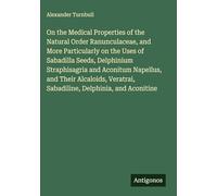 On the Medical Properties of the Natural Order Ranunculaceae, and More Particularly on the Uses of Sabadilla Seeds, Delphinium Straphisagria and ... Sabadiline, Delphinia, and Aconitine
