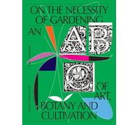 On the Necessity of Gardening: An ABC of Art, Botany and Cultivation