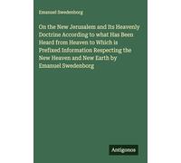 On the New Jerusalem and Its Heavenly Doctrine According to what Has Been Heard from Heaven to Which is Prefixed Information Respecting the New Heaven and New Earth by Emanuel Swedenborg