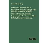 On the New Jerusalem and Its Heavenly Doctrine According to what Has Been Heard from Heaven to Which is Prefixed Information Respecting the New Heaven and New Earth by Emanuel Swedenborg