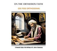 On the Orthodox Faith (De Fide Orthodoxa): A Thematic Study of the Writings of St. John of Damascus (The Saint John of Damascus Mastery Set: Four ... Christianity's Theological Foundation)