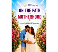 ON THE PATH TO MOTHERHOOD: A Complete Holistic Guide to Fertility, Pregnancy, and Motherhood by Boris Vildbaum