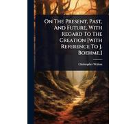 On The Present, Past, And Future, With Regard To The Creation [with Reference To J. Boehme.]
