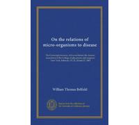 On the relations of micro-organisms to disease: The Cartwright lectures, delivered before the Alumni association of the College of physicians and surgeons, New York, February 19, 21, 24 and 27, 1883