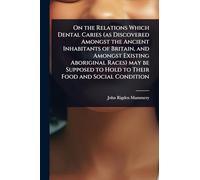 On the Relations Which Dental Caries (as Discovered Amongst the Ancient Inhabitants of Britain, and Amongst Existing Aboriginal Races) may be Supposed to Hold to Their Food and Social Condition