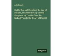 On the Rise and Growth of the Law of Nations, as Established by General Usage and by Treaties from the Earliest Time to the Treaty of Utrecht