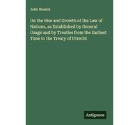 On the Rise and Growth of the Law of Nations, as Established by General Usage and by Treaties from the Earliest Time to the Treaty of Utrecht