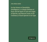 On the Science of Sensibility, (Intelligence,) or Simple Element of Soul; and the Spirit of Life and Origin of Species, and Natural Cause of the Constancy of Each Species to its Type