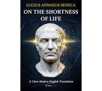 On the Shortness of Life Seneca: A Clear and Modern English Translation on Time, Life, and the Art of Paying Attention, for Curious Minds