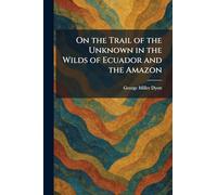 On the Trail of the Unknown in the Wilds of Ecuador and the Amazon