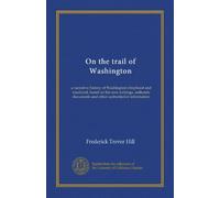 On the trail of Washington: a narrative history of Washington's boyhood and manhood, based on his own writings, authentic documents and other authoritative information