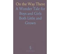 On the Way There: A Wonder Tale for Boys and Girls Both Little and "Grown Tall"