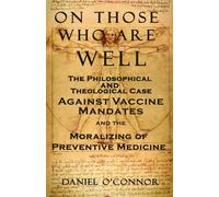 On Those Who Are Well: The Philosophical and Theological Case Against Vaccine Mandates and the Moralizing of Preventive Medicine