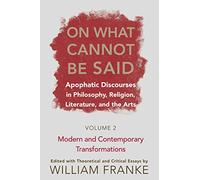 On What Cannot Be Said: Apophatic Discourses in Philosophy, Religion, Literature, and the Arts. Volume 2. Modern and Contemporary Transformations