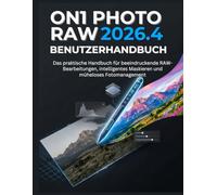 ON1 PHOTO RAW 2026.4 Benutzerhandbuch: Das praktische Handbuch für beeindruckende RAW-Bearbeitungen, intelligentes Maskieren und müheloses Fotomanagement