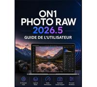 ON1 PHOTO RAW 2026.5 GUIDE DE L'UTILISATEUR: Le manuel complet, du débutant à l'expert, sur la retouche photo par IA, le traitement RAW et les flux de travail