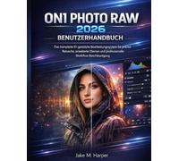 ON1 PHOTO RAW 2026 BENUTZERHANDBUCH: Das komplette KI-gestützte Bearbeitungssystem für präzise Retusche, erweiterte Ebenen und professionelle Workflow-Beschleunigung