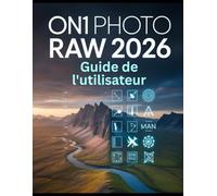 ON1 Photo RAW 2026 Guide de l'utilisateur: Guide complet de l'utilisateur - Maîtrisez le masquage IA, le redimensionnement IA, l'éclairage de ... flux de travail d'édition RAW professionnels