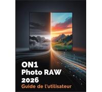 ON1 Photo RAW 2026 Guide de l'utilisateur: Guide du photographe pour maîtriser l'IA, les calques et obtenir des résultats professionnels
