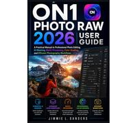 ON1 PHOTO RAW 2026 USER GUIDE: A Practical Manual to Professional Photo Editing, AI Masking, Batch Processing, Color Grading, and Efficient Photography Workflows
